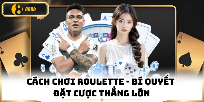 Cách Chơi Roulette - Bí Quyết Đặt Cược Thắng Lớn