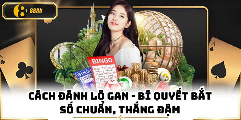 Cách Đánh Lô Gan - Bí Quyết Bắt Số Chuẩn, Thắng Đậm