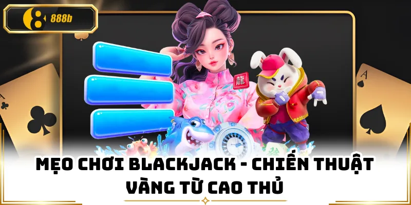 Mẹo Chơi Blackjack - Chiến Thuật Vàng Từ Cao Thủ